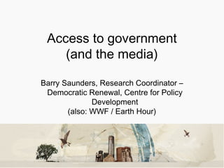 Access to government (and the media)‏ Barry Saunders, Research Coordinator – Democratic Renewal, Centre for Policy Development (also: WWF / Earth Hour)‏ 
