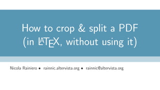 How to crop & split a PDF
(in LATEX, without using it)
Nicola Rainiero • rainnic.altervista.org • rainnic@altervista.org
 