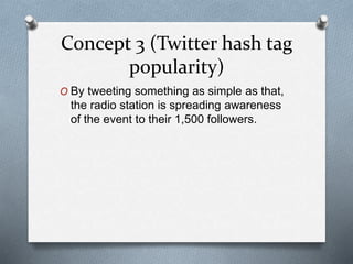 Concept 3 (Twitter hash tag
popularity)
O By tweeting something as simple as that,
the radio station is spreading awareness
of the event to their 1,500 followers.
 