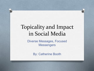 Topicality and Impact
in Social Media
Diverse Messages, Focused
Messengers
By: Catherine Booth
 