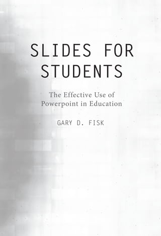 SLIDES FOR
STUDENTS
The Effective Use of
Powerpoint in Education
GARY D. FISK
 
