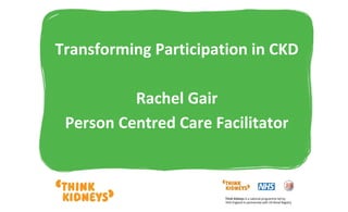 Transforming Participation in CKD
Rachel Gair
Person Centred Care Facilitator
 
