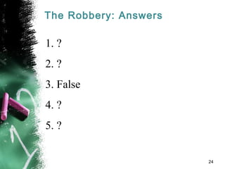 The Robbery: Answers
1. ?
2. ?
3. False
4. ?
5. ?
24
 