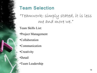 Team Selection
“Teamwork: simply stated, it is less
me and more we.”
Team Skills List:
•Project Management
•Collaboration
...