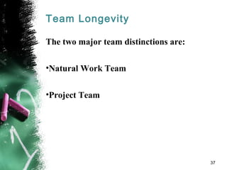 Team Longevity
The two major team distinctions are:
•Natural Work Team
•Project Team
37
 