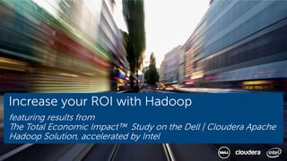 Increase your ROI with Hadoop
featuring results from
The Total Economic Impact™ Study on the Dell | Cloudera Apache
Hadoop Solution, accelerated by Intel
 