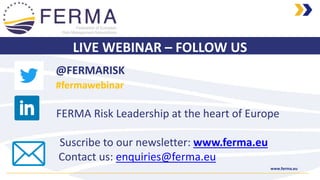 www.ferma.eu
LIVE WEBINAR – FOLLOW US
@FERMARISK
#fermawebinar
FERMA Risk Leadership at the heart of Europe
Suscribe to our newsletter: www.ferma.eu
Contact us: enquiries@ferma.eu
 