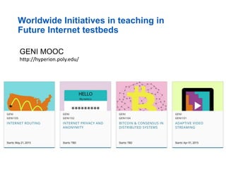 Worldwide Initiatives in teaching in
Future Internet testbeds
GENI MOOC
http://hyperion.poly.edu/
 