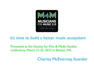 it’s time to build a better music ecosystem
Presented at the Society for Film & Media Studies
conference, March 21-25, 2012 in Boston, MA

                   Charles McEnerney, founder
 