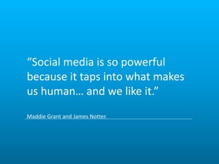 “Social media is so powerful 
because it taps into what makes 
us human… and we like it.” 
Maddie Grant and James Notter. 
 