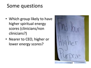 Some questions 
• Which group likely to have 
higher spiritual energy 
scores (clinicians/non 
clinicians?) 
• Nearer to CEO, higher or 
lower energy scores? 
 