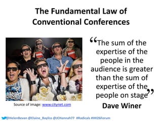 The Fundamental Law of 
Conventional Conferences 
“ 
The sum of the 
expertise of the 
people in the 
audience is greater 
than the sum of 
expertise of the 
people on stage 
Dave Winer 
@HelenBevan @Elaine_Bayliss @JCHannah77 #Radicals #IHI26Forum 
“ 
Source of image: www.citynet.com 
 