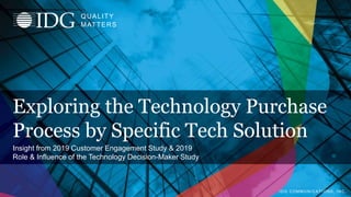 I D G C O M M U N I C A T I O N S , I N C .
Q U A L I T Y
M A T T E R S IDG COMMUNICATIONS, INC.
QUALITY
MATTERS
Exploring the Technology Purchase
Process by Specific Tech Solution
Insight from 2019 Customer Engagement Study & 2019
Role & Influence of the Technology Decision-Maker Study
 