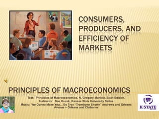 PRINCIPLES OF MACROECONOMICS
Text: Principles of Macroeconomics, N. Gregory Mankiw, Sixth Edition.
Instructor: Sue Guzek, Kansas State University Salina
Music: We Gonna Make You… By Troy “Trombone Shorty” Andrews and Orleans
Avenue – Orleans and Claiborne
1
CONSUMERS,
PRODUCERS, AND
EFFICIENCY OF
MARKETS
 