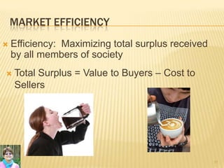 MARKET EFFICIENCY
 Efficiency: Maximizing total surplus received
by all members of society
11
 Total Surplus = Value to Buyers – Cost to
Sellers
 