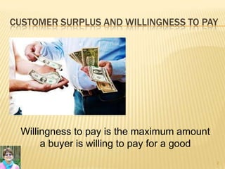 CUSTOMER SURPLUS AND WILLINGNESS TO PAY
2
Willingness to pay is the maximum amount
a buyer is willing to pay for a good
 