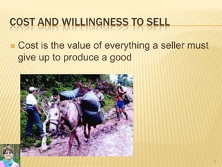 COST AND WILLINGNESS TO SELL
 Cost is the value of everything a seller must
give up to produce a good
8
 