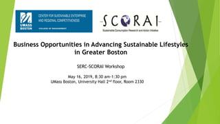 Business Opportunities in Advancing Sustainable Lifestyles
in Greater Boston
SERC-SCORAI Workshop
May 16, 2019, 8:30 am-1:30 pm
UMass Boston, University Hall 2nd floor, Room 2330
 