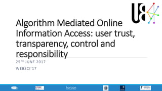 Algorithm Mediated Online
Information Access: user trust,
transparency, control and
responsibility
25TH JUNE 2017
WEBSCI’17
 