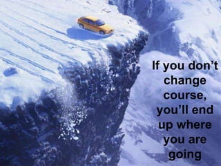 If you don’t
change
course,
you’ll end
up where
you are
going
 