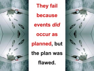 They fail
because
events did
occur as
planned, but
the plan was
flawed.
 