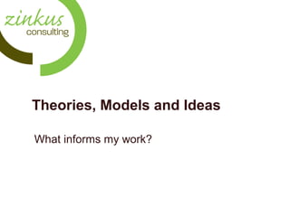 Theories, Models and Ideas
What informs my work?

 