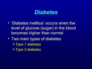Diabetes
• ‘Diabetes mellitus’ occurs when the
level of glucose (sugar) in the blood
becomes higher than normal
• Two main types of diabetes
Type 1 diabetes
Type 2 diabetes
 