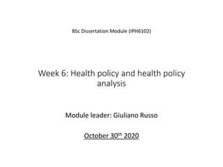 Week 6: Health policy and health policy
analysis
Module leader: Giuliano Russo
October 30th 2020
BSc Dissertation Module (IPH6102)
 