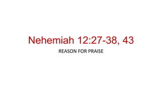 Nehemiah 12:27-38, 43
REASON FOR PRAISE
 