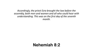 Nehemiah 8:2
Accordingly, the priest Ezra brought the law before the
assembly, both men and women and all who could hear with
understanding. This was on the first day of the seventh
month.
 