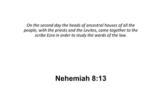 Nehemiah 8:13
On the second day the heads of ancestral houses of all the
people, with the priests and the Levites, came together to the
scribe Ezra in order to study the words of the law.
 