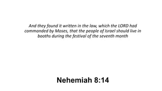 Nehemiah 8:14
And they found it written in the law, which the LORD had
commanded by Moses, that the people of Israel should live in
booths during the festival of the seventh month
 