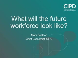 What will the future
workforce look like?
Mark Beatson
Chief Economist, CIPD
 