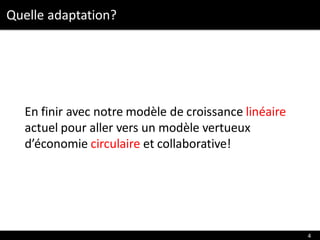 Quelle adaptation?
Round 1
Round 2
Round 3
En finir avec notre modèle de croissance linéaire
actuel pour aller vers un modèle vertueux
d’économie circulaire et collaborative!
4
 