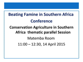 Beating Famine in Southern Africa
Conference
Conservation Agriculture in Southern
Africa thematic parallel Session
Matemba Room
11:00 – 12:30, 14 April 2015
 