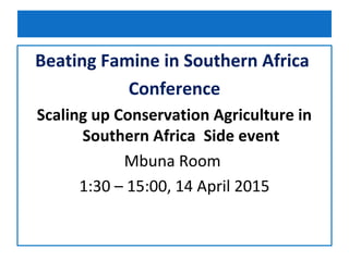 Beating Famine in Southern Africa
Conference
Scaling up Conservation Agriculture in
Southern Africa Side event
Mbuna Room
1:30 – 15:00, 14 April 2015
 