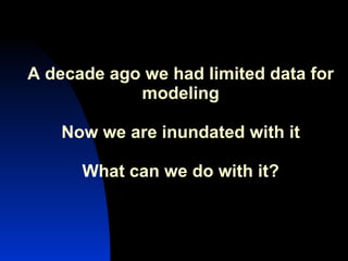 A decade ago we had limited data for modeling Now we are inundated with it What can we do with it? 