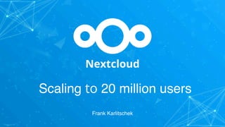 Nextcloud
Frank Karlitschek
Scaling to 20 million users
 