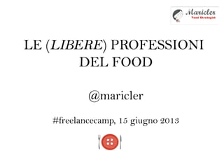 LE (LIBERE) PROFESSIONI
DEL FOOD
@maricler
#freelancecamp, 15 giugno 2013
 