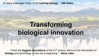 “I think the biggest innovations of the 21st
century will be at the intersection of
biology and technology. A new era is beginning.” - Steve Jobs
“If I were a teenager today, I'd be hacking biology.” - Bill Gates
Transforming
biological innovation
 