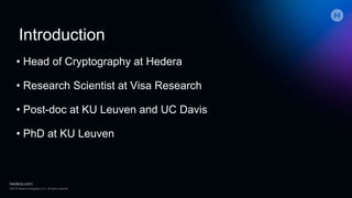 Introduction
• Head of Cryptography at Hedera
• Research Scientist at Visa Research
• Post-doc at KU Leuven and UC Davis
• PhD at KU Leuven
 