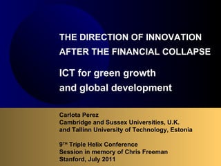 Carlota Perez  Cambridge and Sussex Universities, U.K. and Tallinn University of Technology, Estonia 9 TH  Triple Helix Conference Session in memory of Chris Freeman Stanford, July 2011 THE DIRECTION OF INNOVATION  AFTER THE FINANCIAL COLLAPSE   ICT for green growth  and global development   