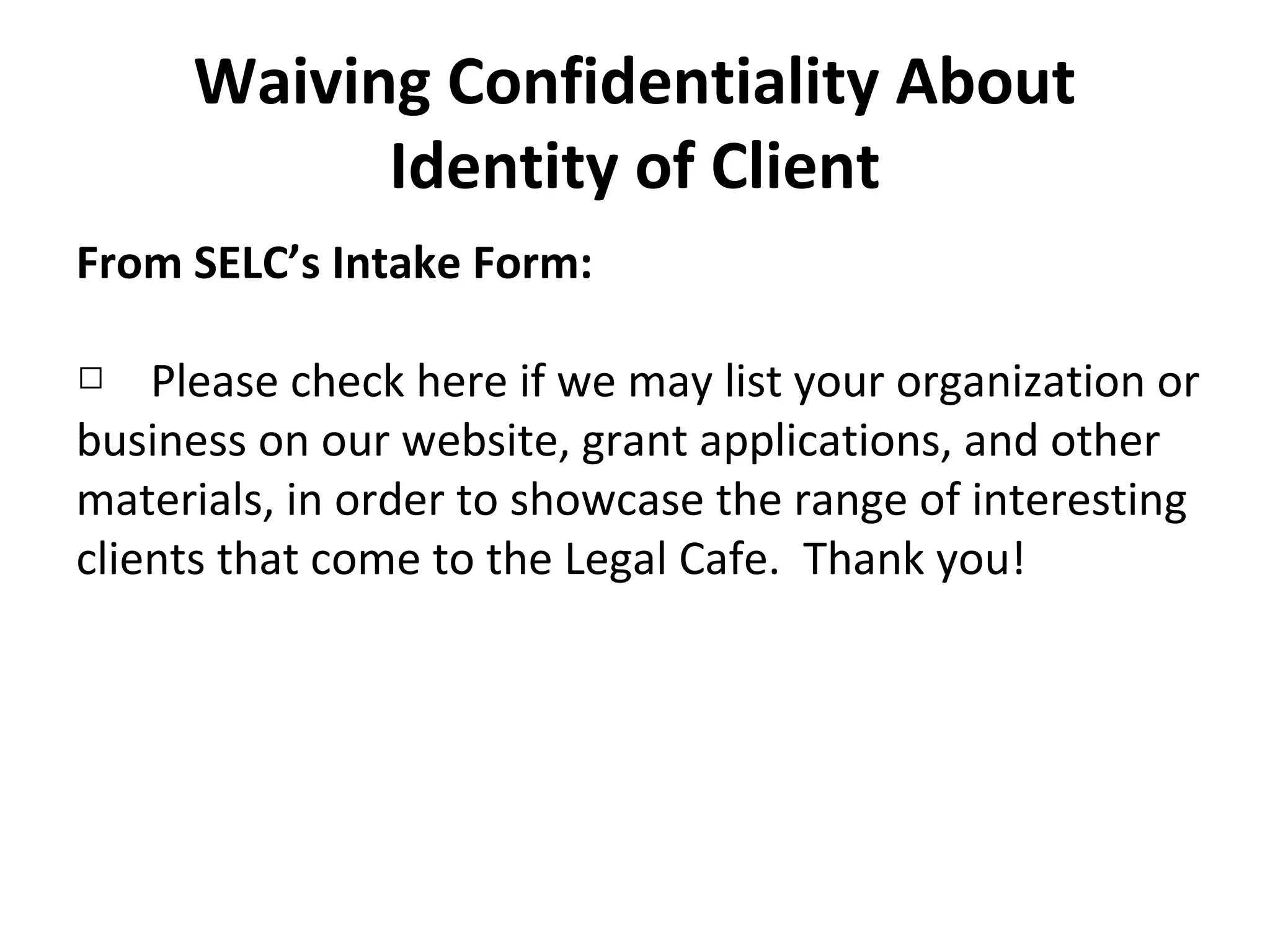 From SELC’s Intake Form:
□ Please check here if we may list your organization or
business on our website, grant applications, and other
materials, in order to showcase the range of interesting
clients that come to the Legal Cafe. Thank you!
Waiving Confidentiality About
Identity of Client
 