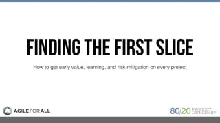 FINDING THE FIRST SLICE
How to get early value, learning, and risk-mitigation on every project
 