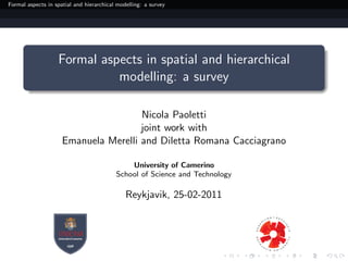 Formal aspects in spatial and hierarchical modelling: a survey




                   Formal aspects in spatial and hierarchical
                             modelling: a survey

                                      Nicola Paoletti
                                      joint work with
                     Emanuela Merelli and Diletta Romana Cacciagrano

                                              University of Camerino
                                          School of Science and Technology

                                              Reykjavik, 25-02-2011
 