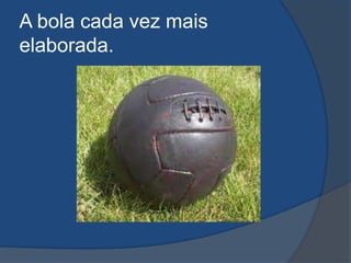 A bola cada vez mais
elaborada.
 