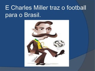 E Charles Miller traz o football
para o Brasil.
 