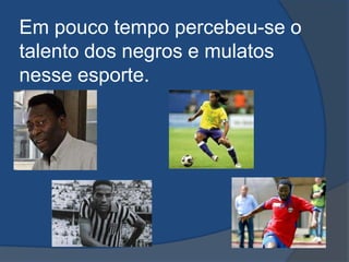Em pouco tempo percebeu-se o
talento dos negros e mulatos
nesse esporte.
 