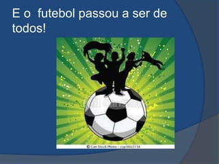 E o futebol passou a ser de
todos!
 