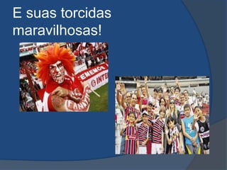 E suas torcidas
maravilhosas!
 